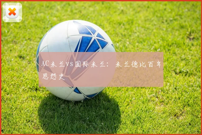 AC米兰vs国际米兰：米兰德比百年恩怨史