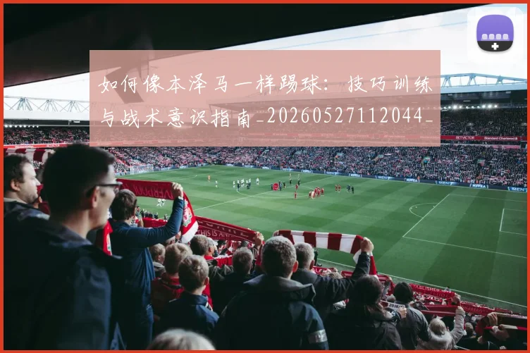 如何像本泽马一样踢球：技巧训练与战术意识指南_20260527112044_20260703230252