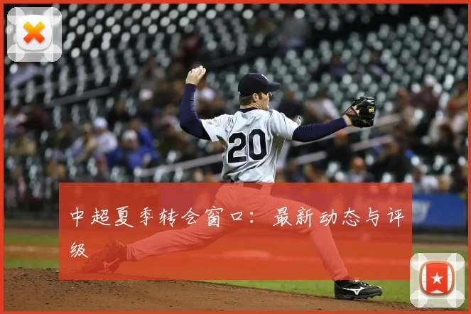 中超夏季转会窗口:最新动态与评级