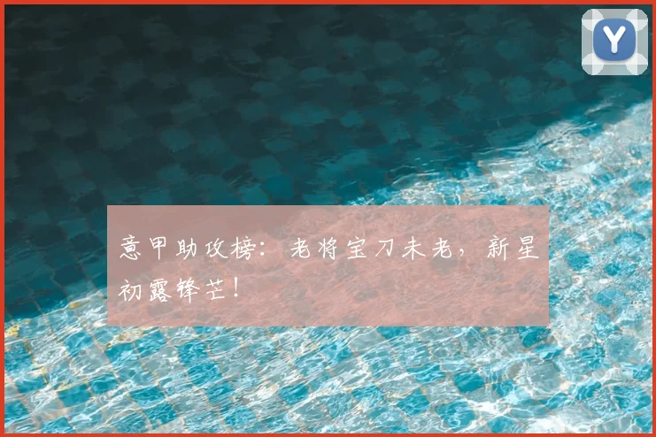 意甲助攻榜：老将宝刀未老，新星初露锋芒！