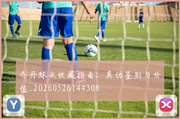 乔丹球衣收藏指南：真伪鉴别与价值_20260526144308