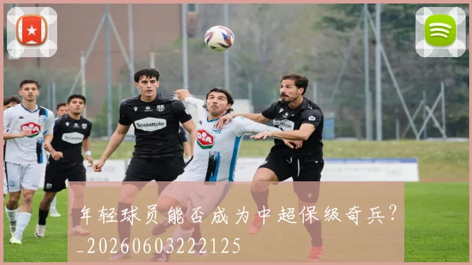 年轻球员能否成为中超保级奇兵？_20260603222125