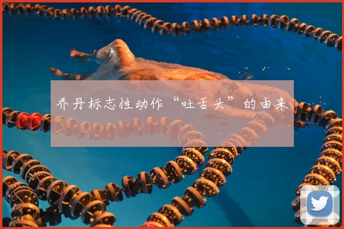乔丹标志性动作“吐舌头”的由来