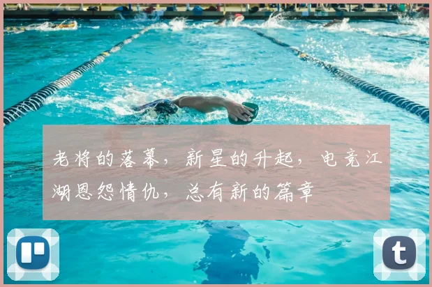 老将的落幕，新星的升起，电竞江湖恩怨情仇，总有新的篇章