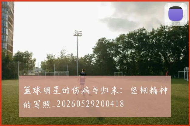 篮球明星的伤病与归来：坚韧精神的写照_20260529200418