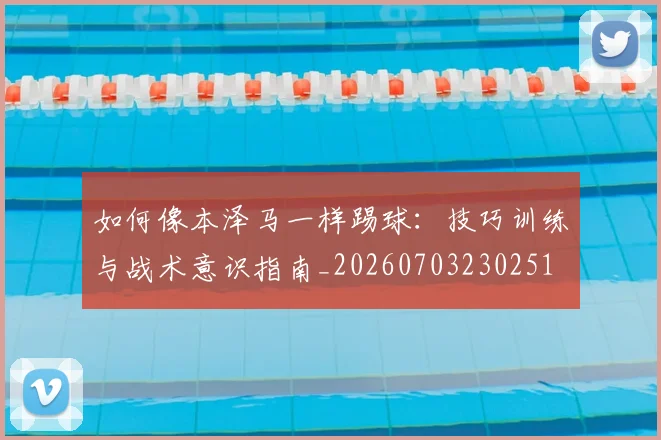 如何像本泽马一样踢球：技巧训练与战术意识指南_20260703230251