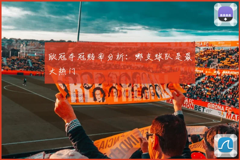 欧冠夺冠赔率分析：哪支球队是最大热门