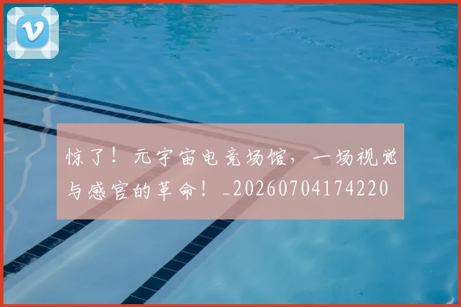 惊了！元宇宙电竞场馆，一场视觉与感官的革命！_20260704174220