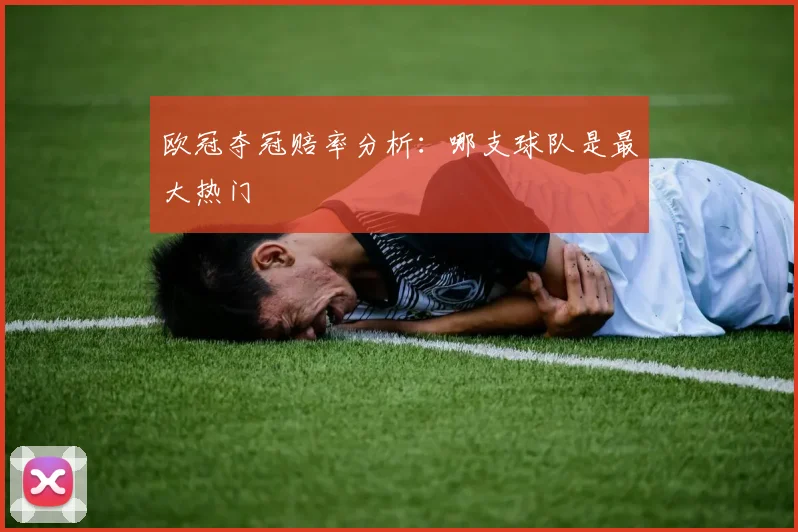 欧冠夺冠赔率分析：哪支球队是最大热门