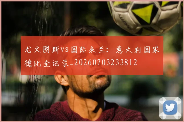 尤文图斯vs国际米兰：意大利国家德比全记录_20260703233812