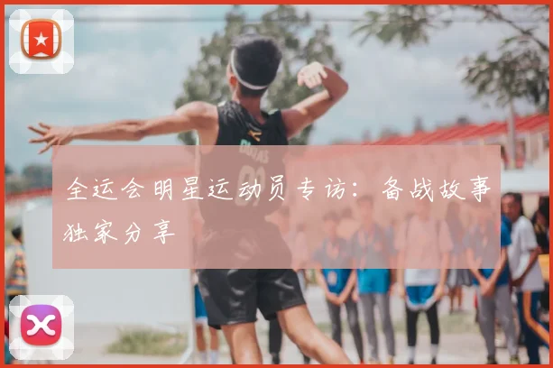 全运会明星运动员专访：备战故事独家分享