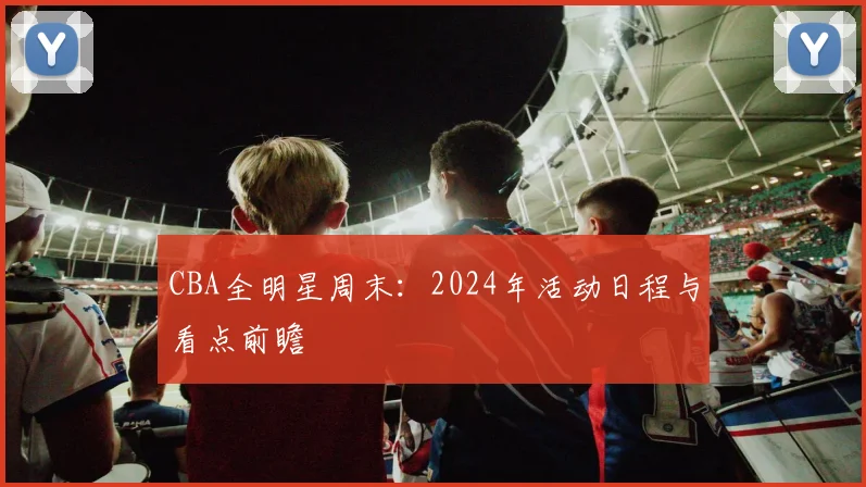CBA全明星周末：2024年活动日程与看点前瞻