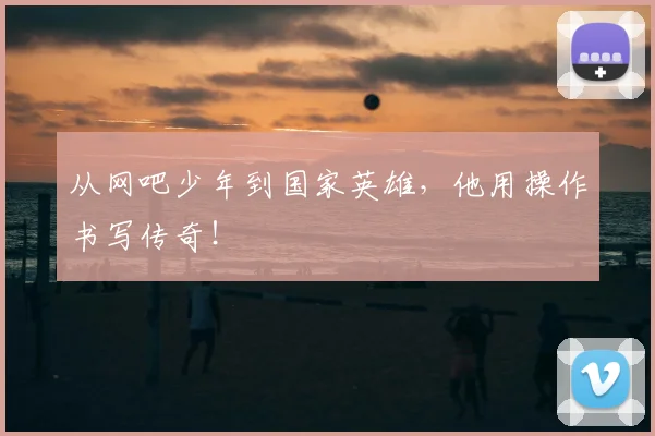 从网吧少年到国家英雄，他用操作书写传奇！