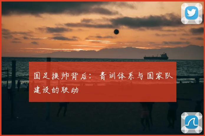 国足换帅背后：青训体系与国家队建设的联动