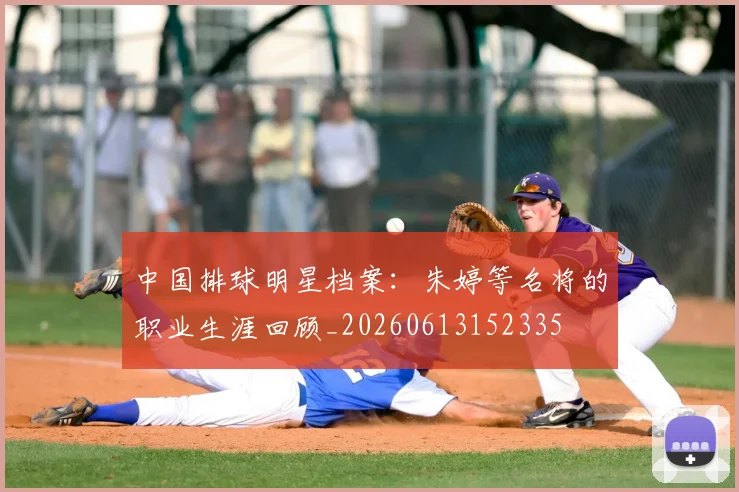 中国排球明星档案：朱婷等名将的职业生涯回顾_20260613152335