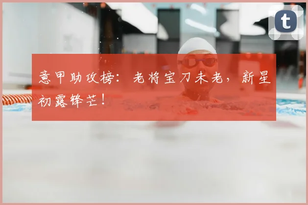 意甲助攻榜：老将宝刀未老，新星初露锋芒！