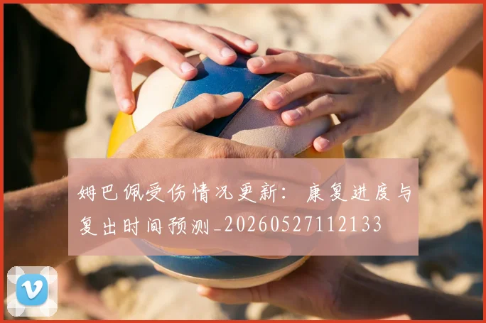 姆巴佩受伤情况更新：康复进度与复出时间预测_20260527112133