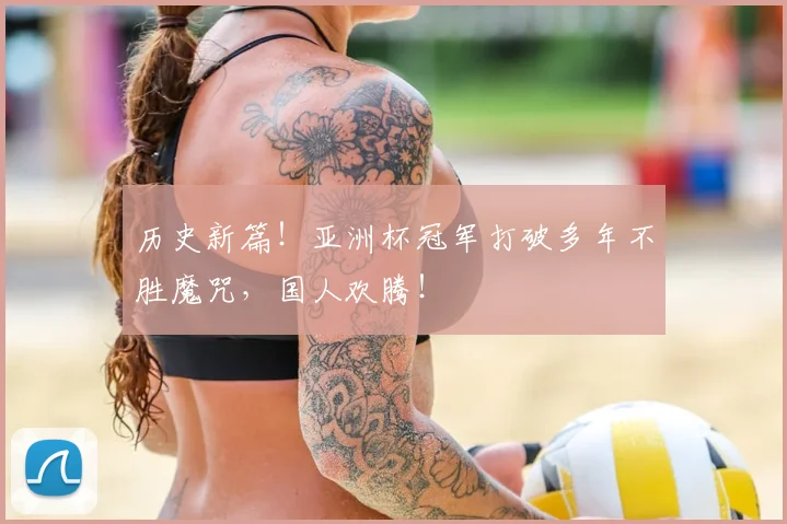 历史新篇！亚洲杯冠军打破多年不胜魔咒，国人欢腾！