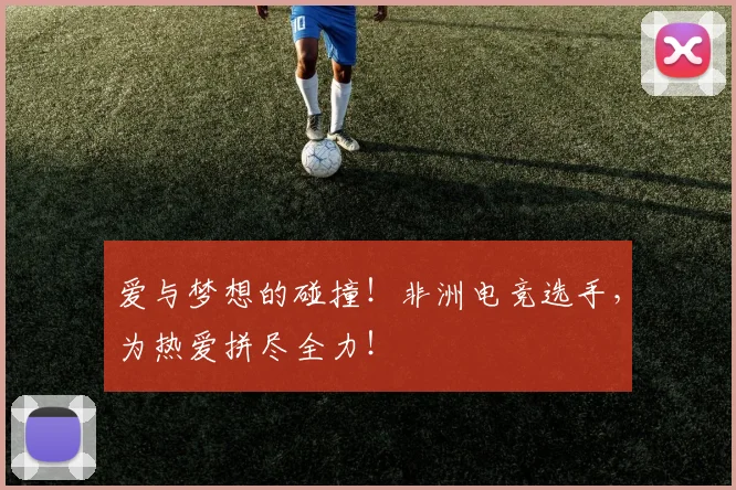 爱与梦想的碰撞！非洲电竞选手，为热爱拼尽全力！