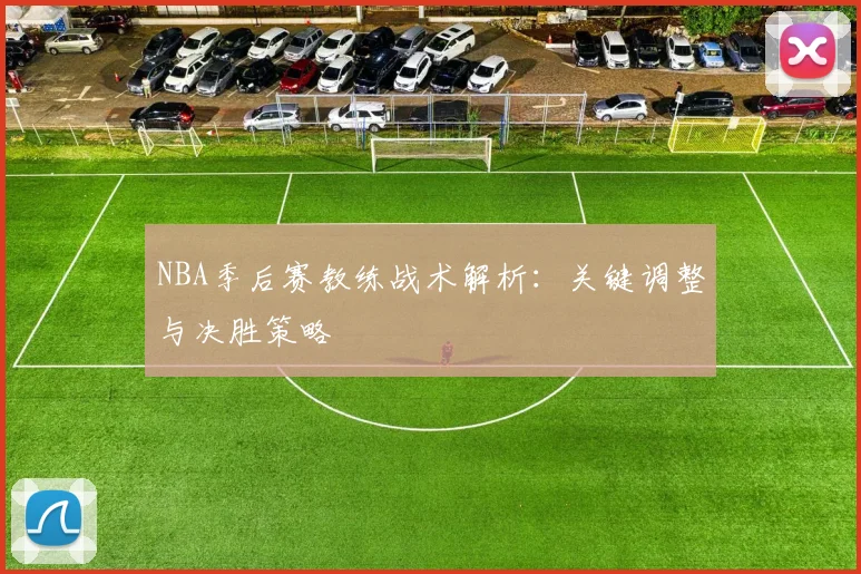 NBA季后赛教练战术解析：关键调整与决胜策略