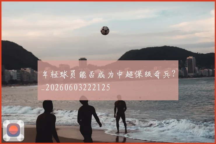 年轻球员能否成为中超保级奇兵？_20260603222125