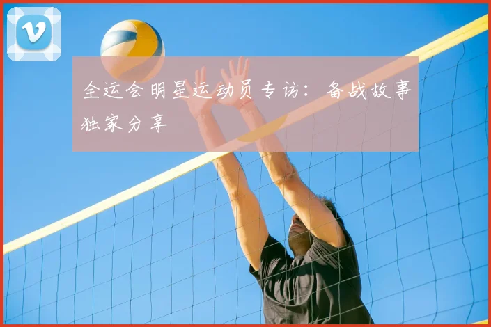 全运会明星运动员专访：备战故事独家分享