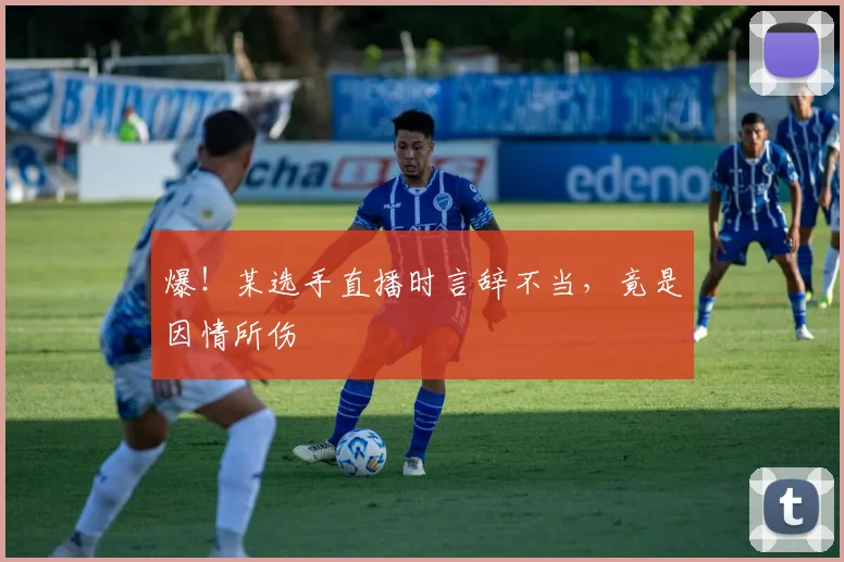 爆！某选手直播时言辞不当，竟是因情所伤