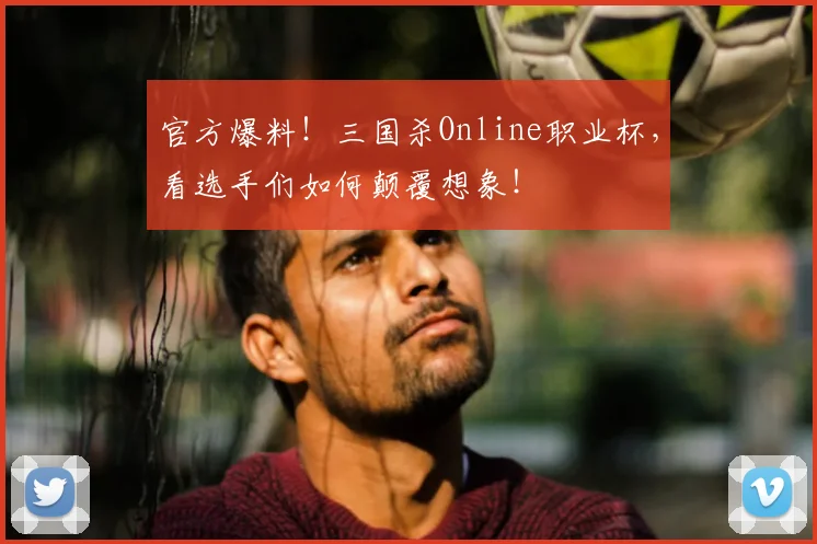 官方爆料！三国杀Online职业杯，看选手们如何颠覆想象！