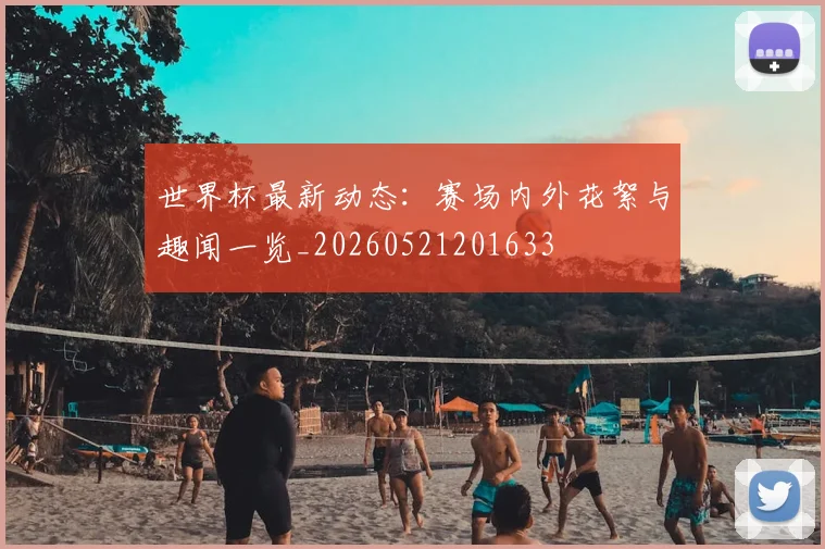 世界杯最新动态：赛场内外花絮与趣闻一览_20260521201633
