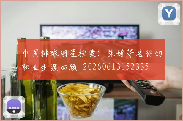 中国排球明星档案：朱婷等名将的职业生涯回顾_20260613152335