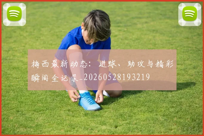 梅西最新动态：进球、助攻与精彩瞬间全记录_20260528193219