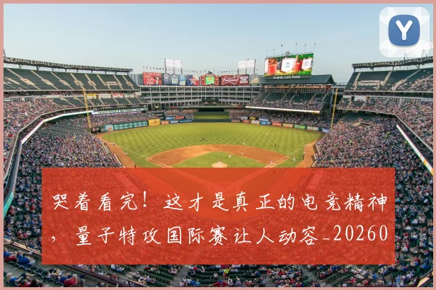 哭着看完！这才是真正的电竞精神，量子特攻国际赛让人动容_20260703222521