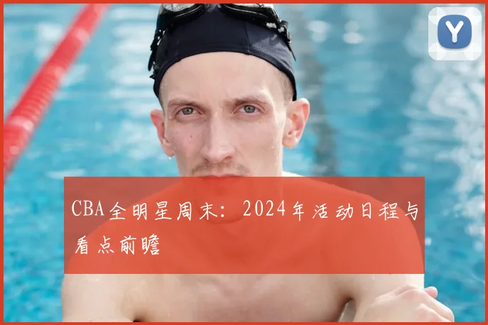 CBA全明星周末：2024年活动日程与看点前瞻