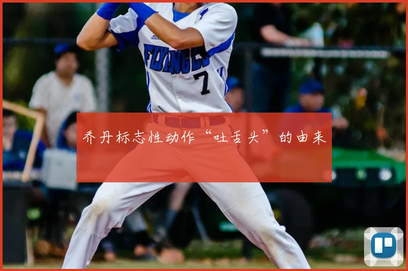 乔丹标志性动作“吐舌头”的由来