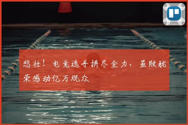 悲壮！电竞选手拼尽全力，虽败犹荣感动亿万观众