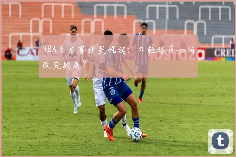 NBA季后赛新星崛起：年轻球员如何改变战局？