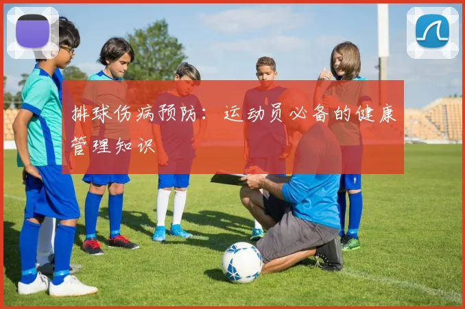 排球伤病预防：运动员必备的健康管理知识