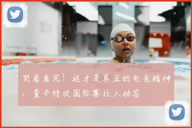 哭着看完！这才是真正的电竞精神，量子特攻国际赛让人动容