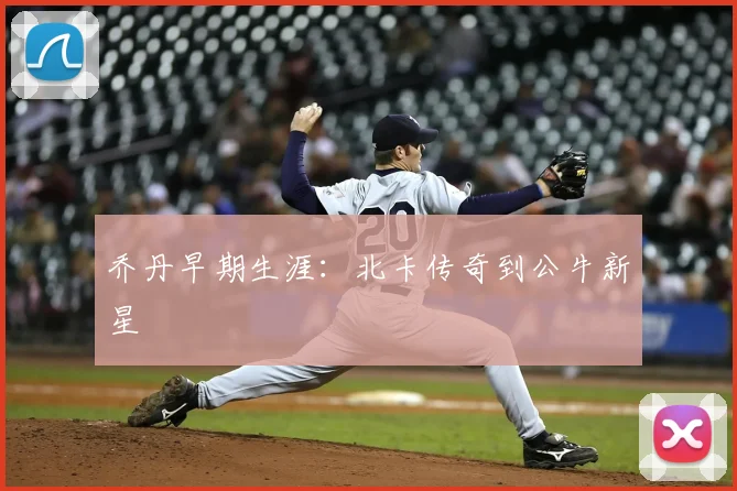 乔丹早期生涯：北卡传奇到公牛新星
