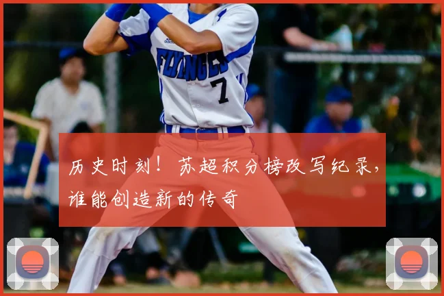 历史时刻！苏超积分榜改写纪录，谁能创造新的传奇