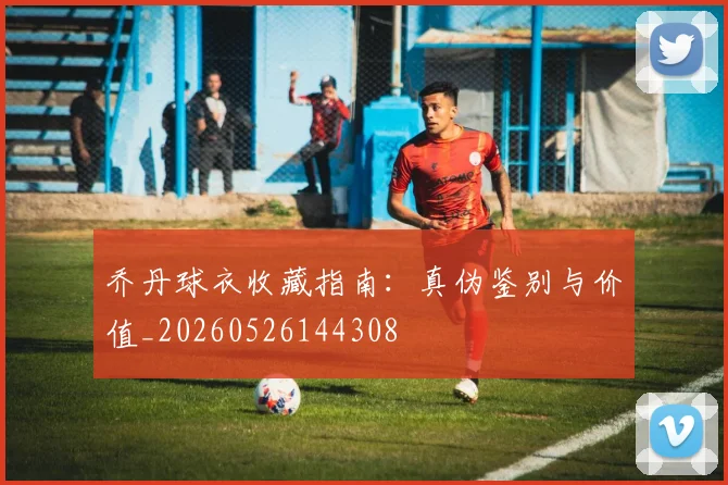 乔丹球衣收藏指南：真伪鉴别与价值_20260526144308
