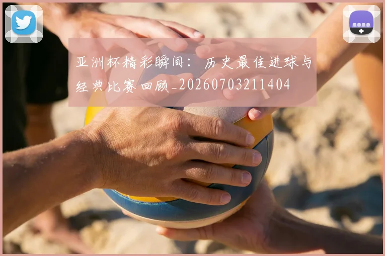 亚洲杯精彩瞬间：历史最佳进球与经典比赛回顾_20260703211404