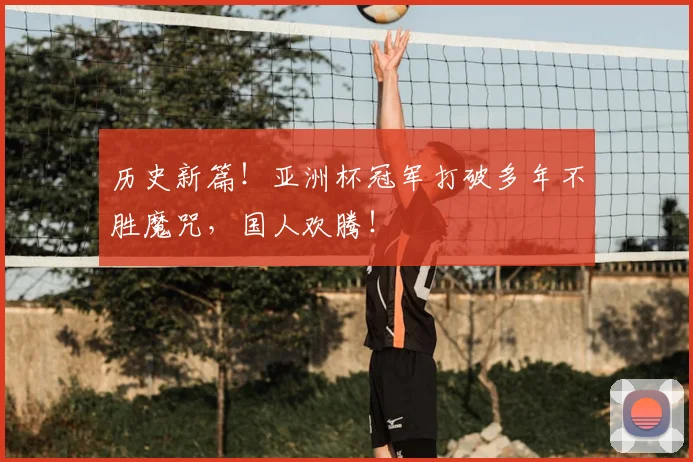 历史新篇！亚洲杯冠军打破多年不胜魔咒，国人欢腾！